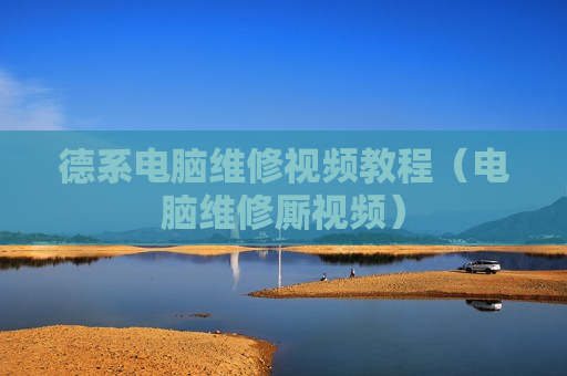 德系电脑维修视频教程（电脑维修厮视频）