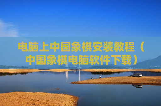 电脑上中国象棋安装教程（中国象棋电脑软件下载）