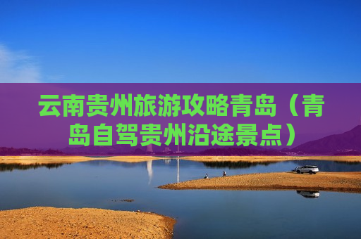 云南贵州旅游攻略青岛（青岛自驾贵州沿途景点）