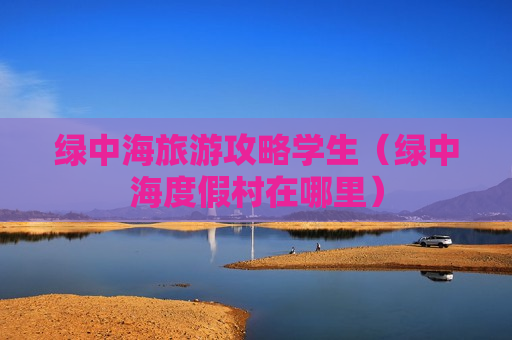 绿中海旅游攻略学生（绿中海度假村在哪里）