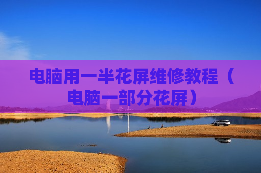电脑用一半花屏维修教程（电脑一部分花屏）