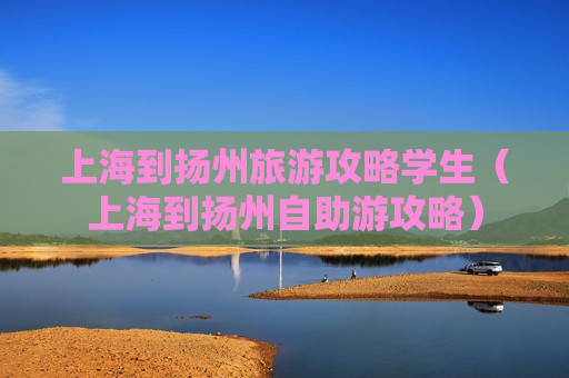 上海到扬州旅游攻略学生（上海到扬州自助游攻略）