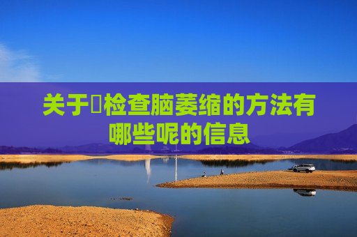 关于​检查脑萎缩的方法有哪些呢的信息