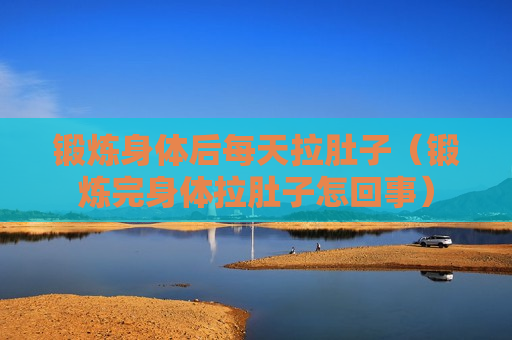 锻炼身体后每天拉肚子（锻炼完身体拉肚子怎回事）