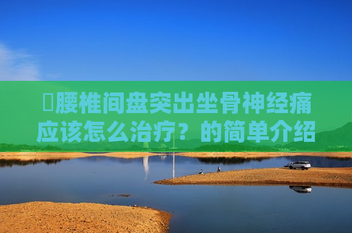 ​腰椎间盘突出坐骨神经痛应该怎么治疗？的简单介绍