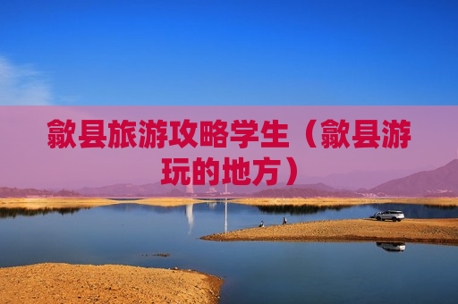 歙县旅游攻略学生（歙县游玩的地方）