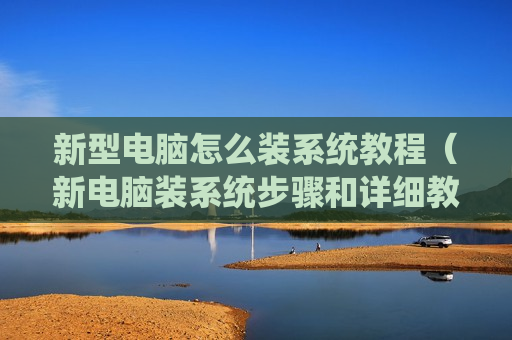 新型电脑怎么装系统教程（新电脑装系统步骤和详细教程）