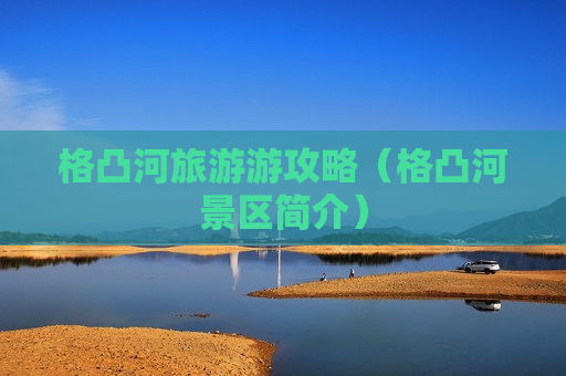 格凸河旅游游攻略（格凸河景区简介）