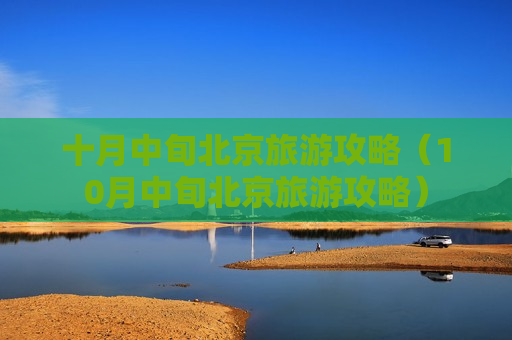 十月中旬北京旅游攻略（10月中旬北京旅游攻略）