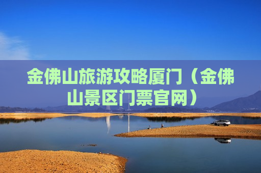 金佛山旅游攻略厦门（金佛山景区门票官网）