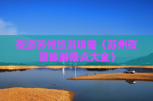 夜游苏州旅游攻略（苏州夜景旅游景点大全）