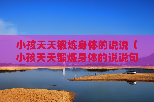 小孩天天锻炼身体的说说（小孩天天锻炼身体的说说句子）