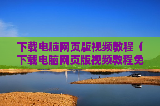 下载电脑网页版视频教程（下载电脑网页版视频教程免费）