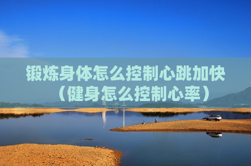 锻炼身体怎么控制心跳加快（健身怎么控制心率）