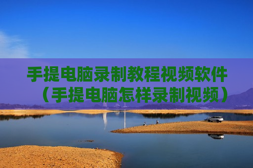 手提电脑录制教程视频软件（手提电脑怎样录制视频）