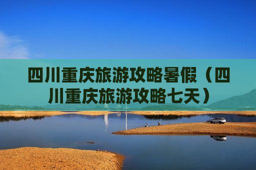 四川重庆旅游攻略暑假（四川重庆旅游攻略七天）
