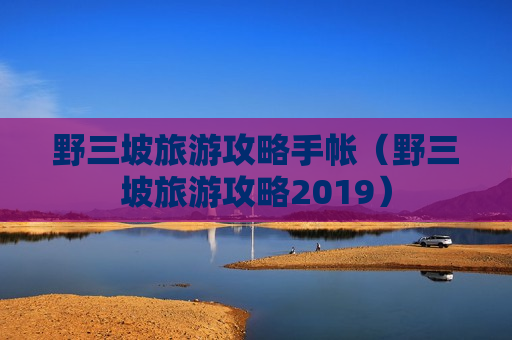 野三坡旅游攻略手帐（野三坡旅游攻略2019）