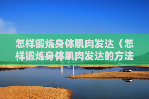 怎样锻炼身体肌肉发达（怎样锻炼身体肌肉发达的方法）