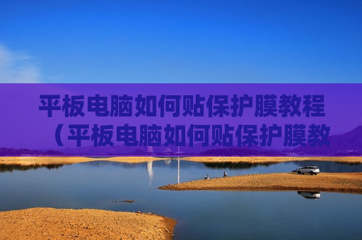 平板电脑如何贴保护膜教程（平板电脑如何贴保护膜教程图解）