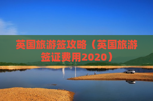 英国旅游签攻略（英国旅游签证费用2020）