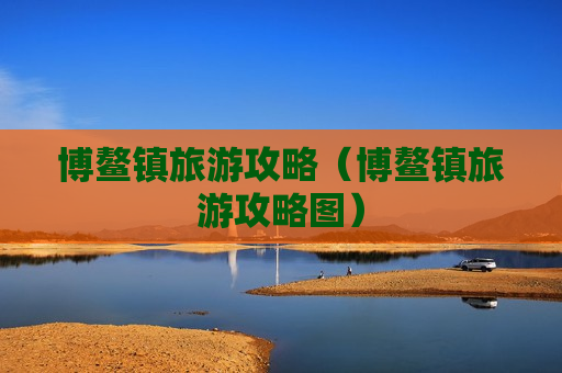 博鳌镇旅游攻略（博鳌镇旅游攻略图）
