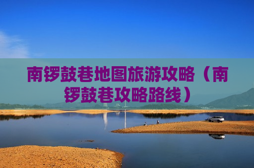 南锣鼓巷地图旅游攻略（南锣鼓巷攻略路线）