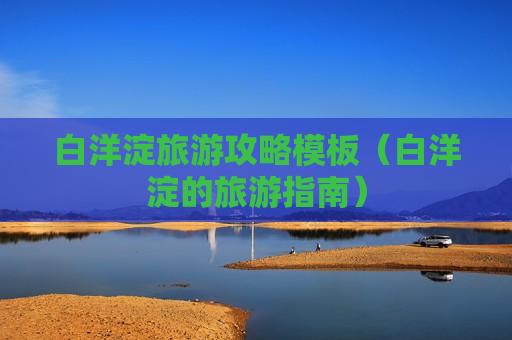 白洋淀旅游攻略模板（白洋淀的旅游指南）