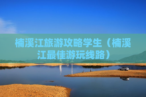 楠溪江旅游攻略学生（楠溪江最佳游玩线路）