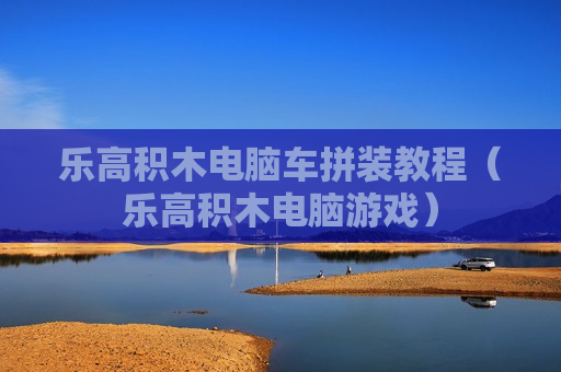 乐高积木电脑车拼装教程（乐高积木电脑游戏）