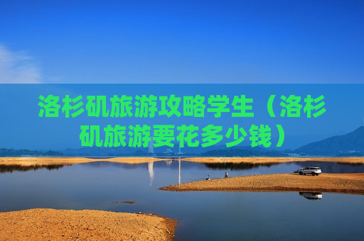 洛杉矶旅游攻略学生（洛杉矶旅游要花多少钱）
