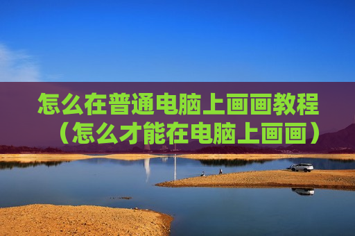 怎么在普通电脑上画画教程（怎么才能在电脑上画画）