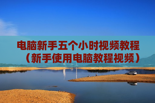 电脑新手五个小时视频教程（新手使用电脑教程视频）