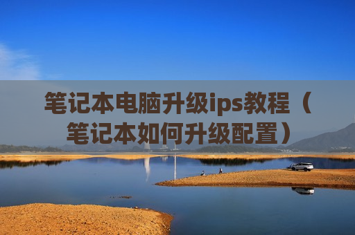 笔记本电脑升级ips教程（笔记本如何升级配置）