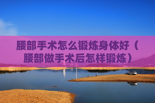 腰部手术怎么锻炼身体好（腰部做手术后怎样锻炼）