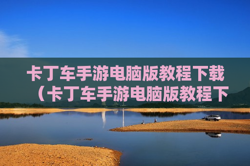 卡丁车手游电脑版教程下载（卡丁车手游电脑版教程下载）