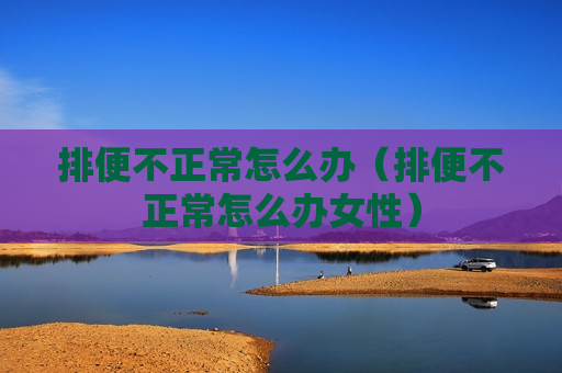 排便不正常怎么办（排便不正常怎么办女性）
