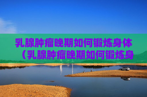 乳腺肿瘤晚期如何锻炼身体（乳腺肿瘤晚期如何锻炼身体视频）