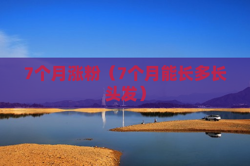 7个月涨粉（7个月能长多长头发）