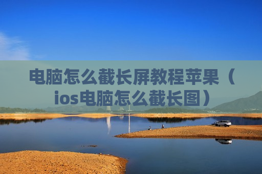 电脑怎么截长屏教程苹果（ios电脑怎么截长图）