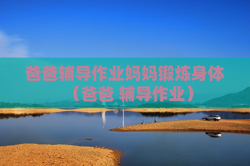 爸爸辅导作业妈妈锻炼身体（爸爸 辅导作业）