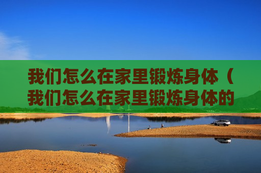 我们怎么在家里锻炼身体（我们怎么在家里锻炼身体的英文）