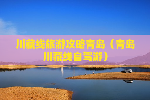 川藏线旅游攻略青岛（青岛川藏线自驾游）