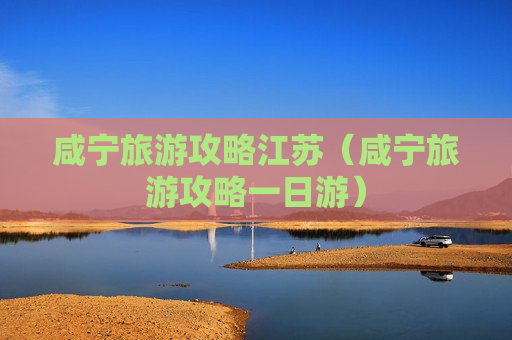 咸宁旅游攻略江苏（咸宁旅游攻略一日游）