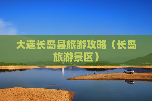 大连长岛县旅游攻略（长岛旅游景区）