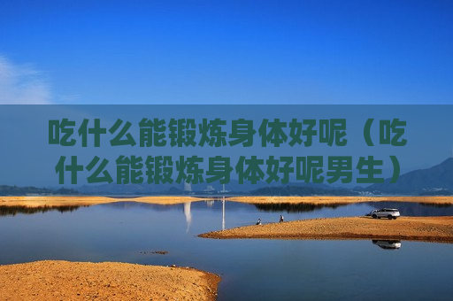 吃什么能锻炼身体好呢（吃什么能锻炼身体好呢男生）