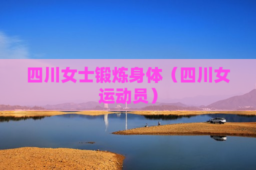 四川女士锻炼身体（四川女运动员）