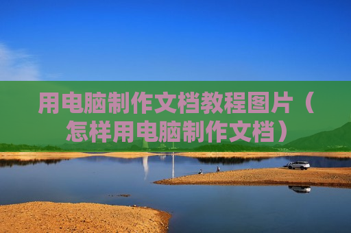 用电脑制作文档教程图片（怎样用电脑制作文档）