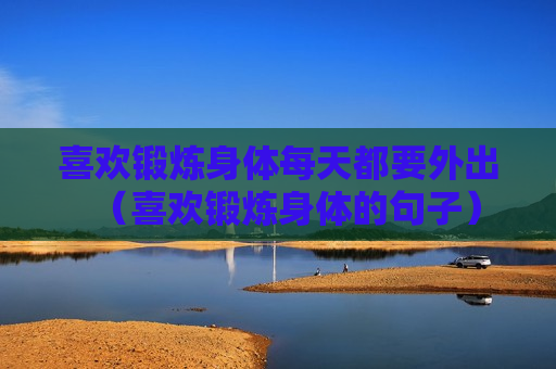 喜欢锻炼身体每天都要外出（喜欢锻炼身体的句子）