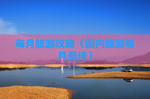 每月旅游攻略（国内旅游每月最佳）