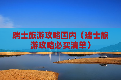 瑞士旅游攻略国内（瑞士旅游攻略必买清单）